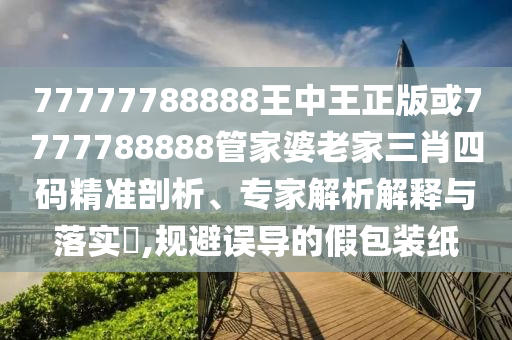 77777788888王中王正版或7777788888管家婆老家三肖四碼精準剖析、專家解析解釋與落實?,規避誤導的假包裝紙